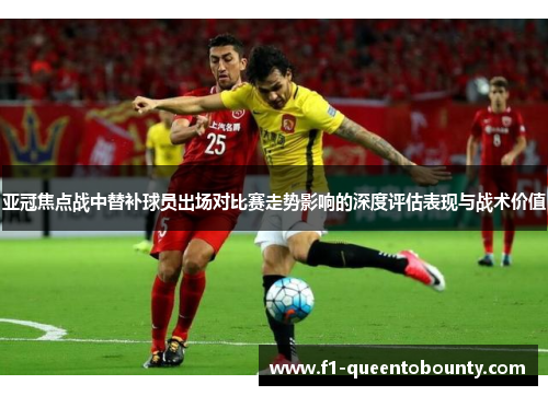 亚冠焦点战中替补球员出场对比赛走势影响的深度评估表现与战术价值 亚冠焦点战中替补球员出场对比赛走势影响的深度评估表现与战术价值