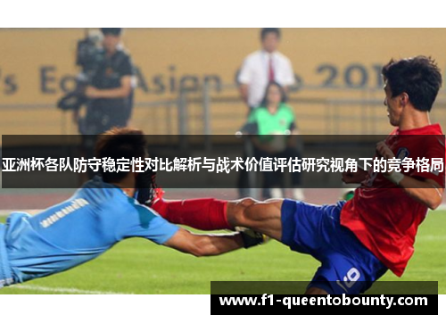 亚洲杯各队防守稳定性对比解析与战术价值评估研究视角下的竞争格局 亚洲杯各队防守稳定性对比解析与战术价值评估研究视角下的竞争格局