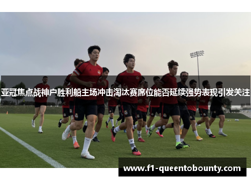亚冠焦点战神户胜利船主场冲击淘汰赛席位能否延续强势表现引发关注 亚冠焦点战神户胜利船主场冲击淘汰赛席位能否延续强势表现引发关注