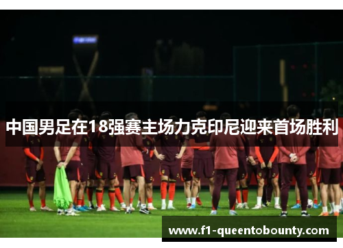 中国男足在18强赛主场力克印尼迎来首场胜利