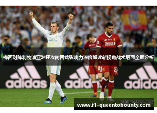 梅西对阵利物浦亚洲杯攻防两端影响力深度解读新视角战术层面全面分析