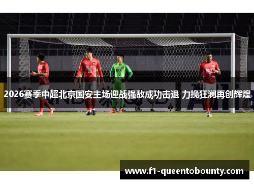 2026赛季中超北京国安主场迎战强敌成功击退 力挽狂澜再创辉煌 2026赛季中超北京国安主场迎战强敌成功击退 力挽狂澜再创辉煌