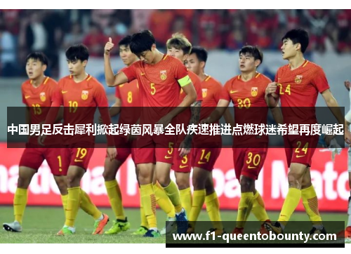 中国男足反击犀利掀起绿茵风暴全队疾速推进点燃球迷希望再度崛起 中国男足反击犀利掀起绿茵风暴全队疾速推进点燃球迷希望再度崛起