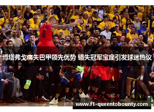 博塔弗戈痛失巴甲领先优势 错失冠军宝座引发球迷热议 博塔弗戈痛失巴甲领先优势 错失冠军宝座引发球迷热议