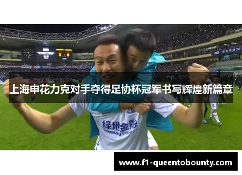上海申花力克对手夺得足协杯冠军书写辉煌新篇章 上海申花力克对手夺得足协杯冠军书写辉煌新篇章
